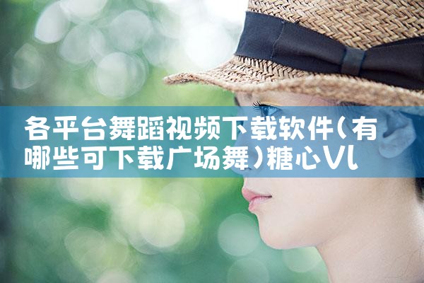 各平台舞蹈视频下载软件|糖心Vlog