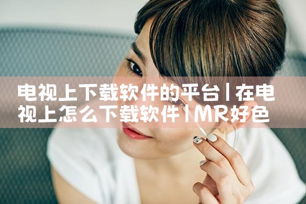 电视上下载软件的平台|MR好色