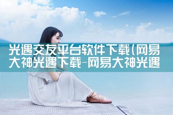 光遇交友平台软件下载|糖心Vlog