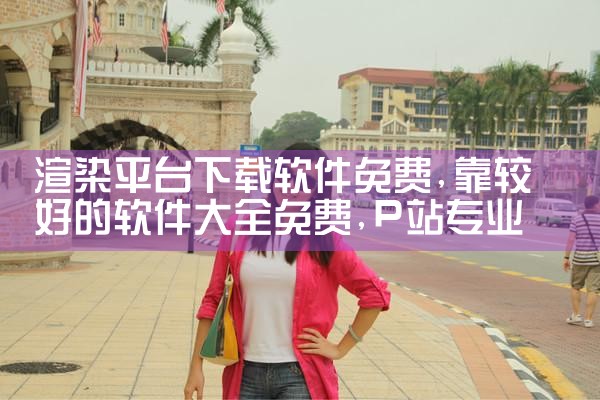 渲染平台下载软件免费|P站专业版