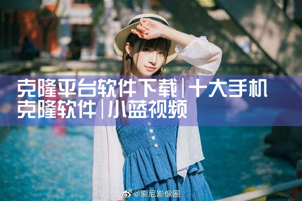 克隆平台软件下载|小蓝视频