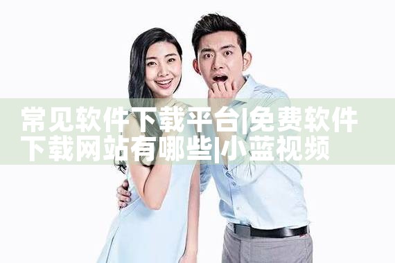常见软件下载平台|小蓝视频