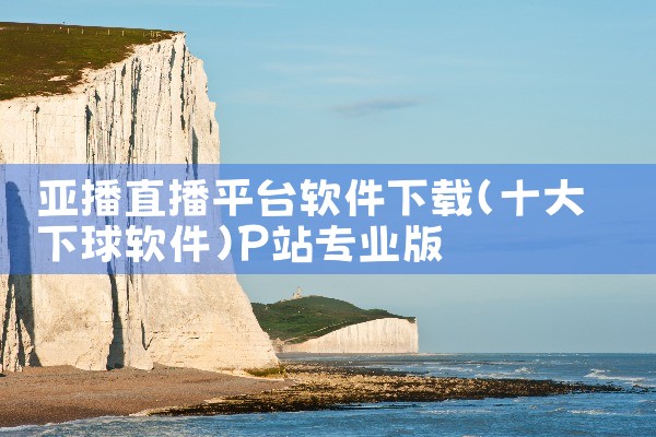 亚播直播平台软件下载|P站专业版